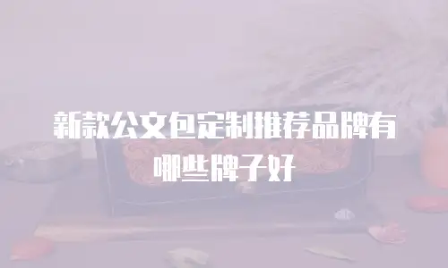 新款公文包定制推荐品牌有哪些牌子好