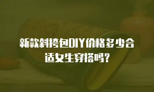 新款斜挎包DIY价格多少合适女生穿搭吗？