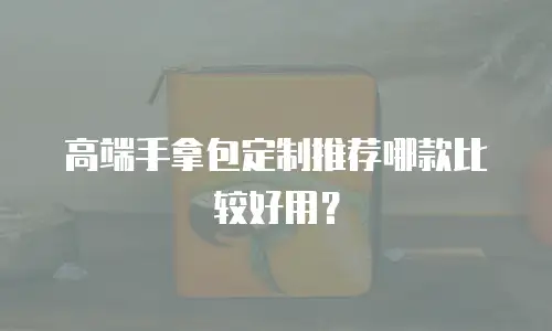 高端手拿包定制推荐哪款比较好用？