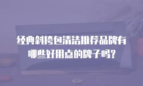 经典斜挎包清洁推荐品牌有哪些好用点的牌子吗？