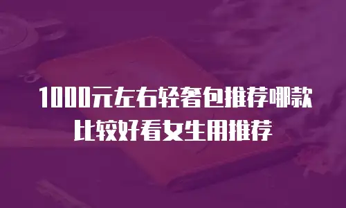 1000元左右轻奢包推荐哪款比较好看女生用推荐