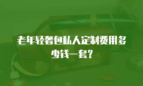 老年轻奢包私人定制费用多少钱一套？