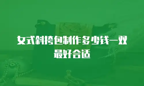 女式斜挎包制作多少钱一双最好合适