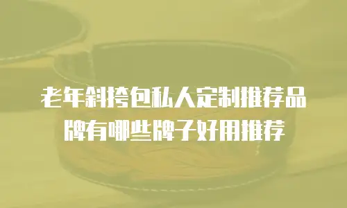 老年斜挎包私人定制推荐品牌有哪些牌子好用推荐