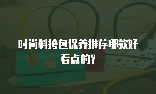 时尚斜挎包保养推荐哪款好看点的?