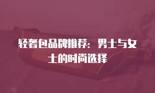 轻奢包品牌推荐：男士与女士的时尚选择