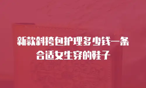 新款斜挎包护理多少钱一条合适女生穿的鞋子