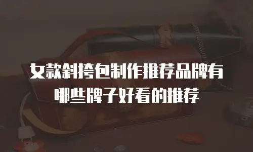 女款斜挎包制作推荐品牌有哪些牌子好看的推荐