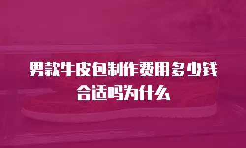 男款牛皮包制作费用多少钱合适吗为什么