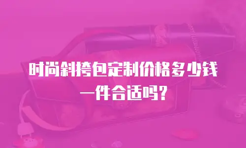 时尚斜挎包定制价格多少钱一件合适吗？