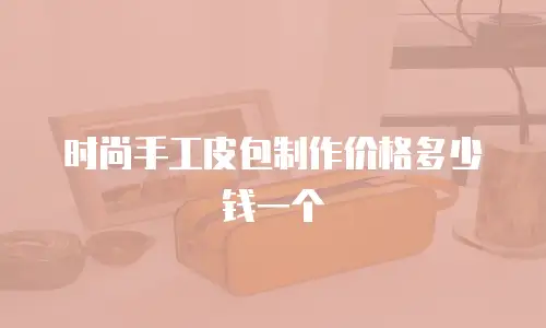时尚手工皮包制作价格多少钱一个