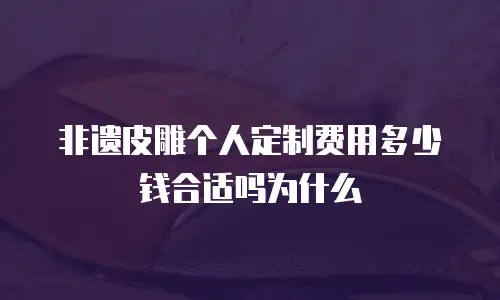 非遗皮雕个人定制费用多少钱合适吗为什么