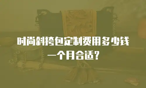 时尚斜挎包定制费用多少钱一个月合适？
