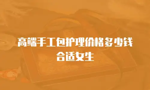 高端手工包护理价格多少钱合适女生