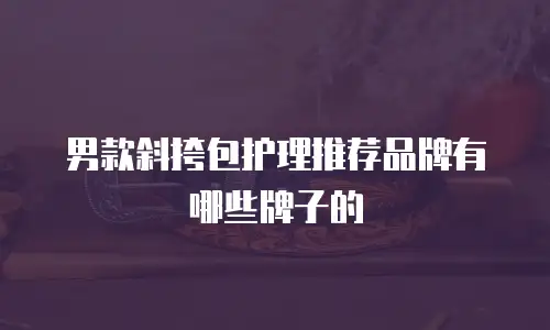 男款斜挎包护理推荐品牌有哪些牌子的