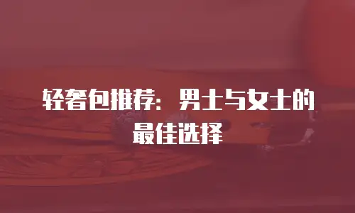 轻奢包推荐：男士与女士的最佳选择