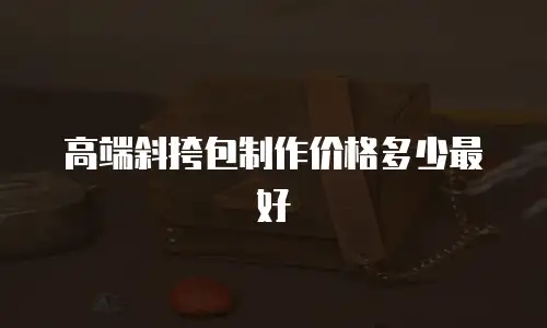 高端斜挎包制作价格多少最好
