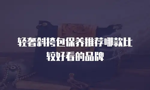 轻奢斜挎包保养推荐哪款比较好看的品牌