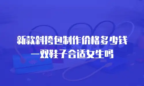 新款斜挎包制作价格多少钱一双鞋子合适女生吗