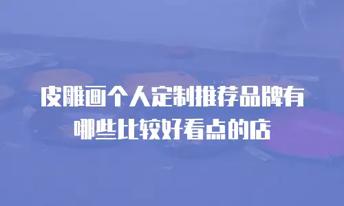 皮雕画个人定制推荐品牌有哪些比较好看点的店