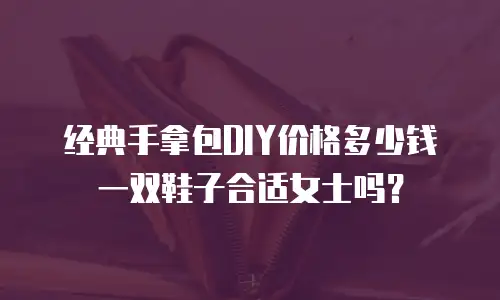 经典手拿包DIY价格多少钱一双鞋子合适女士吗？