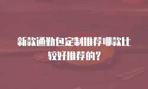 新款通勤包定制推荐哪款比较好推荐的？