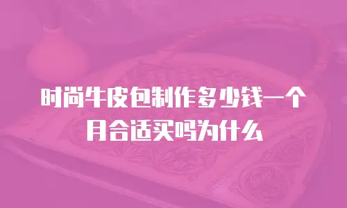 时尚牛皮包制作多少钱一个月合适买吗为什么
