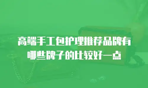 高端手工包护理推荐品牌有哪些牌子的比较好一点