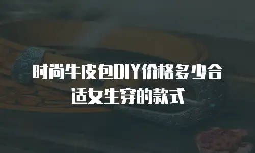 时尚牛皮包DIY价格多少合适女生穿的款式