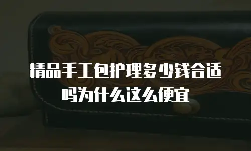 精品手工包护理多少钱合适吗为什么这么便宜