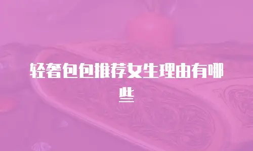 轻奢包包推荐女生理由有哪些