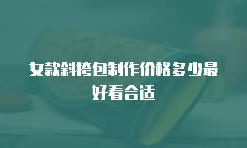 女款斜挎包制作价格多少最好看合适