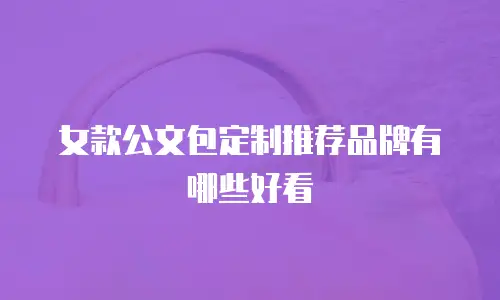 女款公文包定制推荐品牌有哪些好看