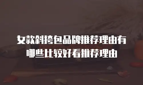 女款斜挎包品牌推荐理由有哪些比较好看推荐理由