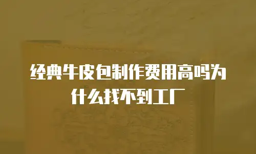 经典牛皮包制作费用高吗为什么找不到工厂