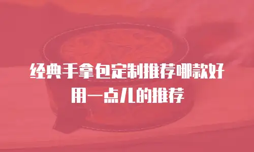经典手拿包定制推荐哪款好用一点儿的推荐