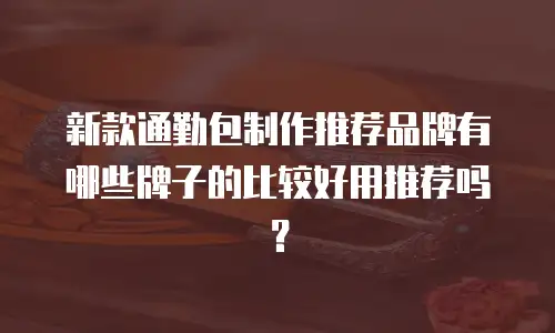新款通勤包制作推荐品牌有哪些牌子的比较好用推荐吗？