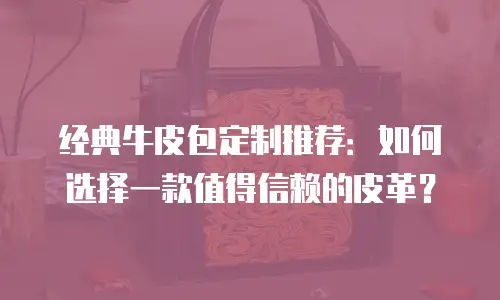 经典牛皮包定制推荐：如何选择一款值得信赖的皮革？