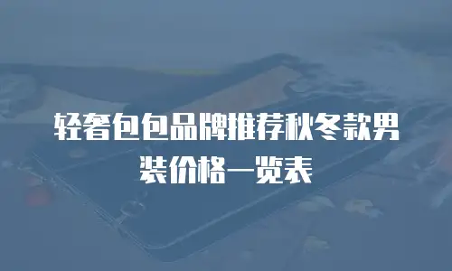 轻奢包包品牌推荐秋冬款男装价格一览表