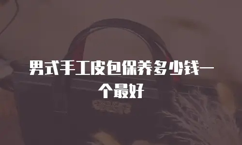 男式手工皮包保养多少钱一个最好
