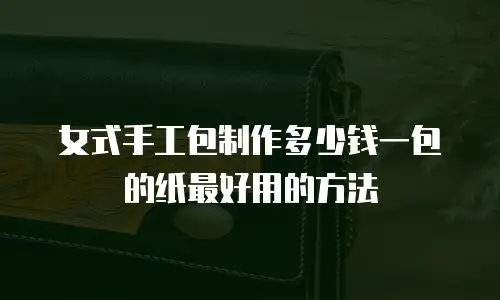 女式手工包制作多少钱一包的纸最好用的方法