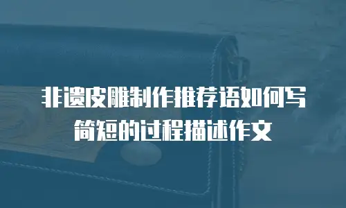 非遗皮雕制作推荐语如何写简短的过程描述作文