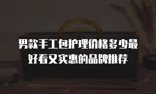男款手工包护理价格多少最好看又实惠的品牌推荐