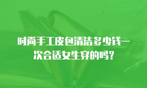时尚手工皮包清洁多少钱一次合适女生穿的吗？