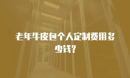 老年牛皮包个人定制费用多少钱？