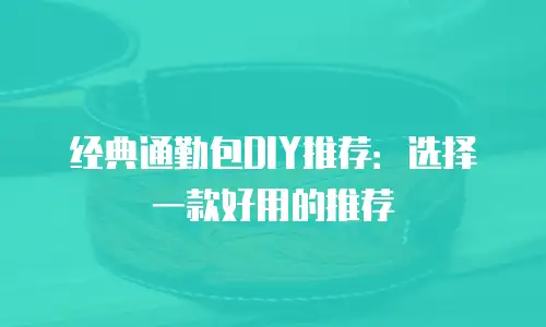 经典通勤包DIY推荐：选择一款好用的推荐