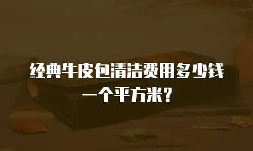 经典牛皮包清洁费用多少钱一个平方米？