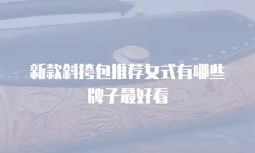 新款斜挎包推荐女式有哪些牌子最好看