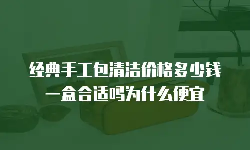 经典手工包清洁价格多少钱一盒合适吗为什么便宜