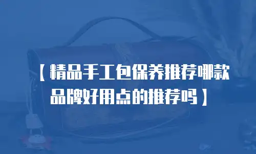 【精品手工包保养推荐哪款品牌好用点的推荐吗】